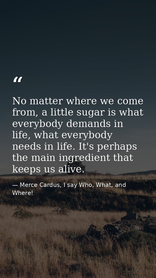 No matter where we come from, a little sugar is what everybody demands in life, what everybody needs in life. It's perha — Merce Cardus, I say Who, What, and Where!
