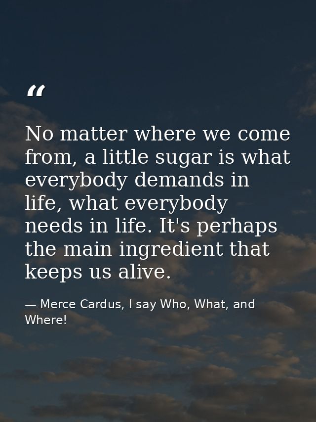 No matter where we come from, a little sugar is what everybody demands in life, what everybody needs in life. It's perha — Merce Cardus, I say Who, What, and Where!