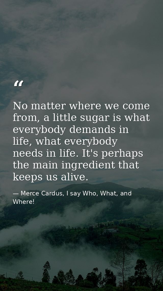 No matter where we come from, a little sugar is what everybody demands in life, what everybody needs in life. It's perha — Merce Cardus, I say Who, What, and Where!
