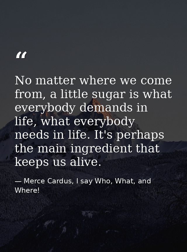 No matter where we come from, a little sugar is what everybody demands in life, what everybody needs in life. It's perha — Merce Cardus, I say Who, What, and Where!