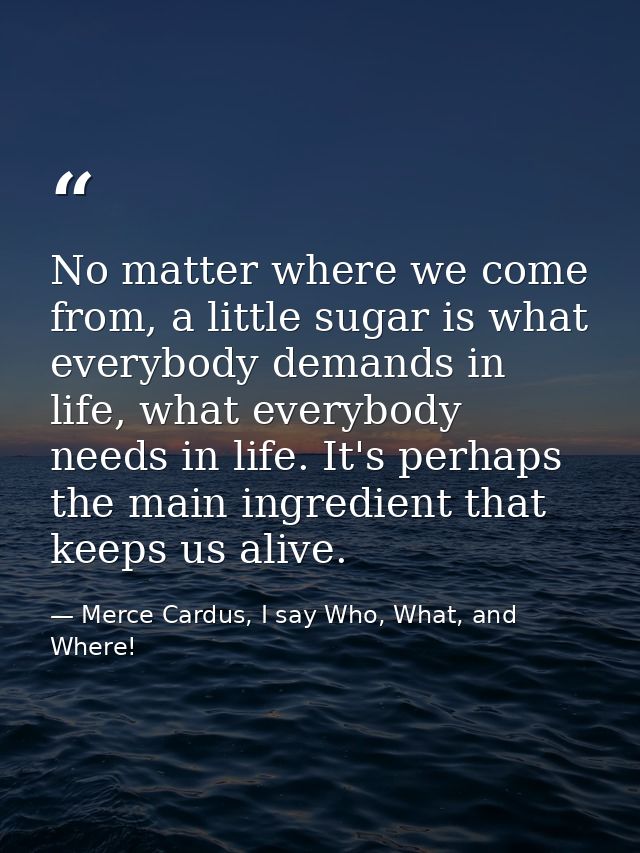 No matter where we come from, a little sugar is what everybody demands in life, what everybody needs in life. It's perha — Merce Cardus, I say Who, What, and Where!