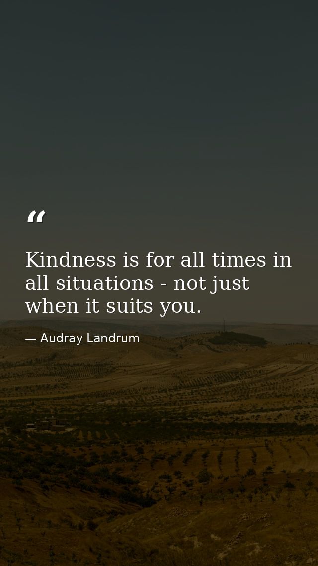 Kindness is for all times in all situations - not just when it suits you. — Audray Landrum
