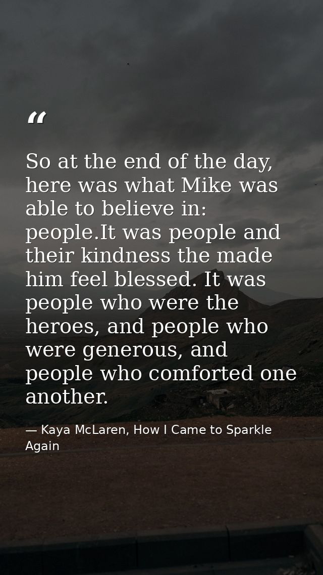 So at the end of the day, here was what Mike was able to believe in: people.It was people and their kindness the made hi — Kaya McLaren, How I Came to Sparkle Again