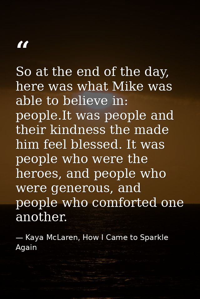 So at the end of the day, here was what Mike was able to believe in: people.It was people and their kindness the made hi — Kaya McLaren, How I Came to Sparkle Again
