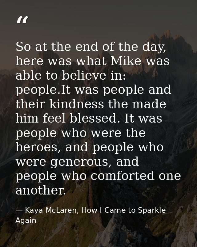 So at the end of the day, here was what Mike was able to believe in: people.It was people and their kindness the made hi — Kaya McLaren, How I Came to Sparkle Again