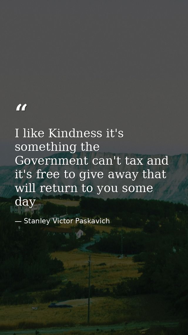 I like Kindness it's something the Government can't tax and it's free to give away that will return to you some day — Stanley Victor Paskavich
