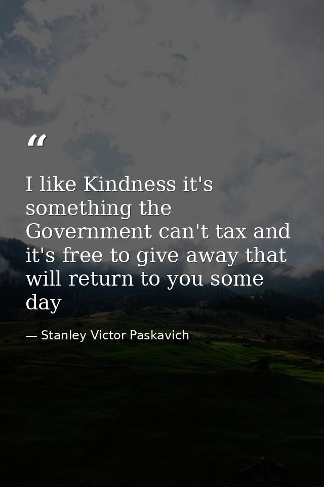I like Kindness it's something the Government can't tax and it's free to give away that will return to you some day — Stanley Victor Paskavich