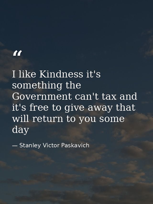 I like Kindness it's something the Government can't tax and it's free to give away that will return to you some day — Stanley Victor Paskavich