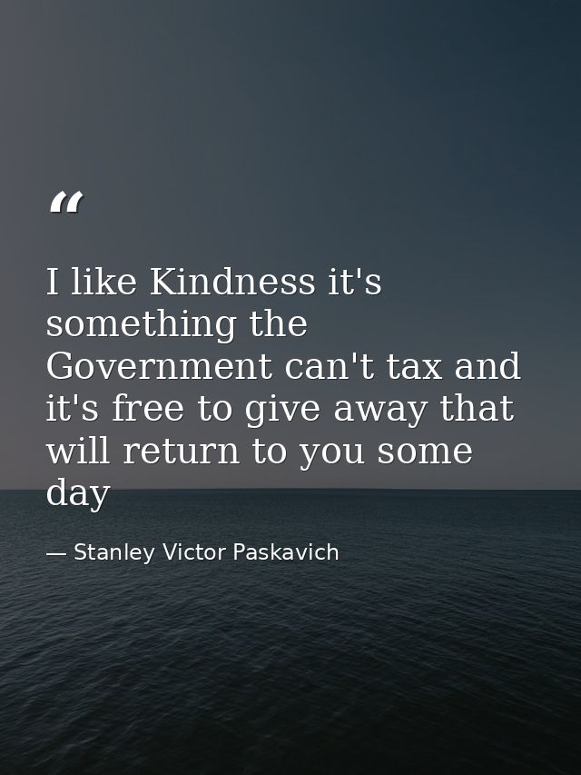 I like Kindness it's something the Government can't tax and it's free to give away that will return to you some day — Stanley Victor Paskavich