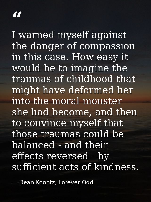 I warned myself against the danger of compassion in this case. How easy it would be to imagine the traumas of childhood  — Dean Koontz, Forever Odd