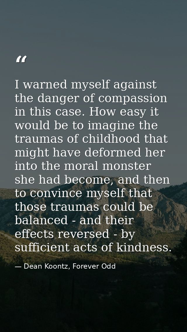 I warned myself against the danger of compassion in this case. How easy it would be to imagine the traumas of childhood  — Dean Koontz, Forever Odd