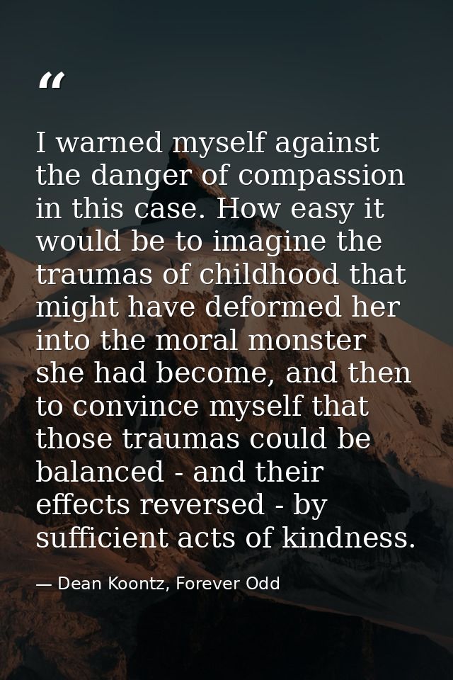 I warned myself against the danger of compassion in this case. How easy it would be to imagine the traumas of childhood  — Dean Koontz, Forever Odd