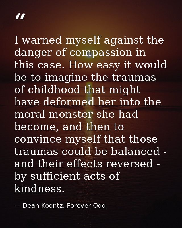 I warned myself against the danger of compassion in this case. How easy it would be to imagine the traumas of childhood  — Dean Koontz, Forever Odd