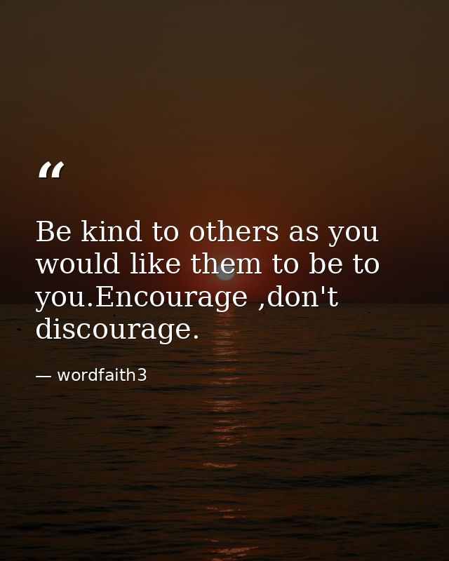 Be kind to others as you would like them to be to you.Encourage ,don't discourage. — wordfaith3