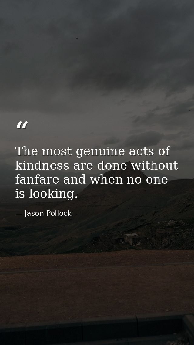 The most genuine acts of kindness are done without fanfare and when no one is looking. — Jason Pollock