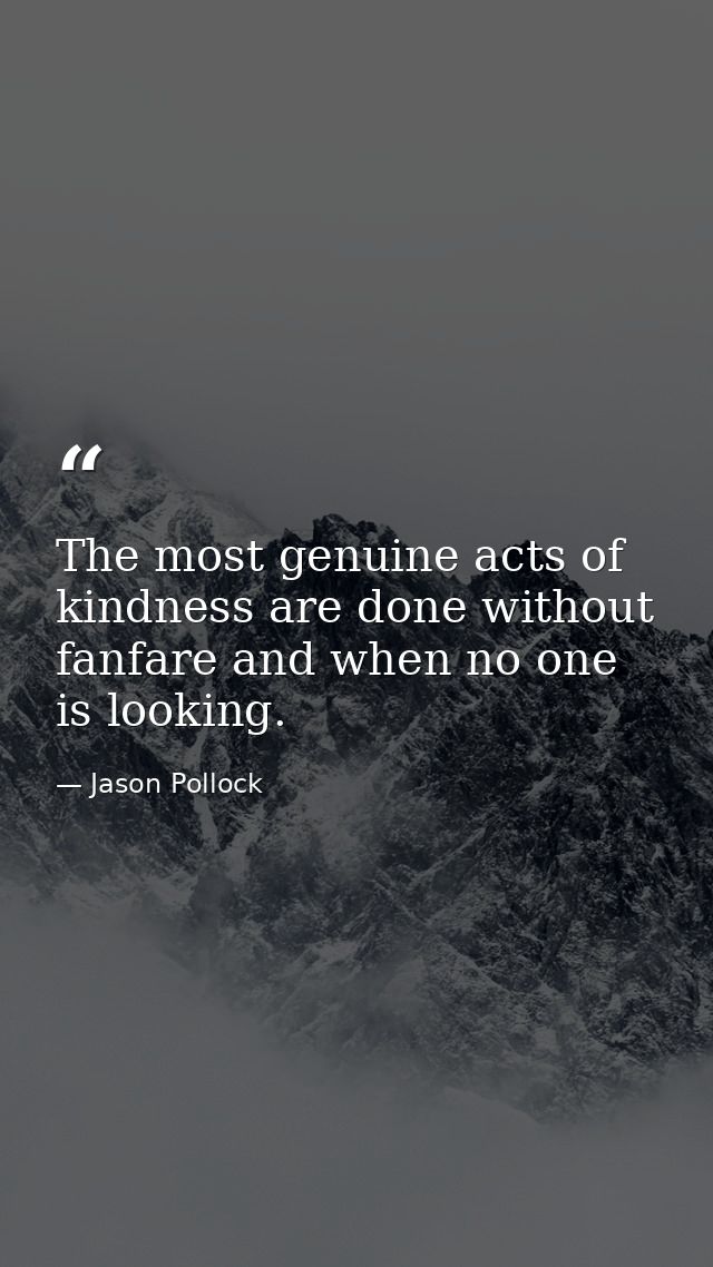 The most genuine acts of kindness are done without fanfare and when no one is looking. — Jason Pollock