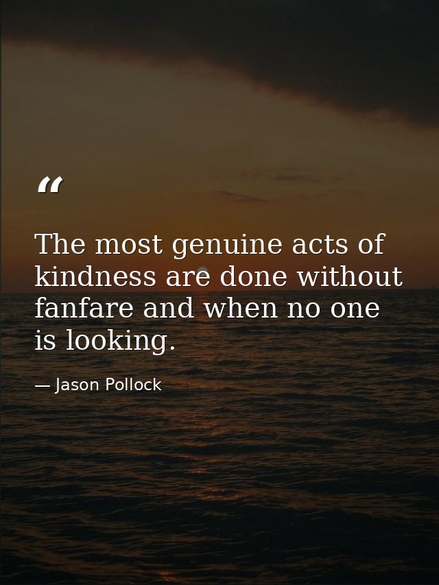 The most genuine acts of kindness are done without fanfare and when no one is looking. — Jason Pollock