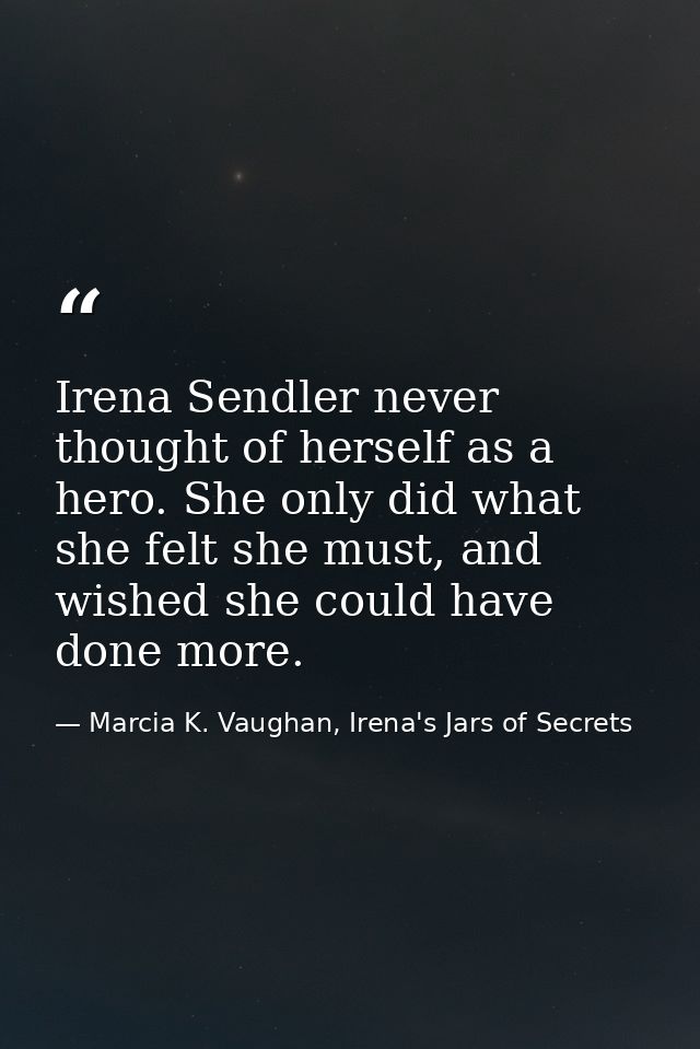 Irena Sendler never thought of herself as a hero. She only did what she felt she must, and wished she could have done mo — Marcia K. Vaughan, Irena's Jars of Secrets