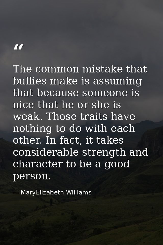 The common mistake that bullies make is assuming that because someone is nice that he or she is weak. Those traits have  — MaryElizabeth Williams