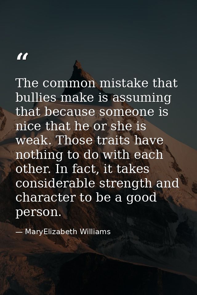 The common mistake that bullies make is assuming that because someone is nice that he or she is weak. Those traits have  — MaryElizabeth Williams