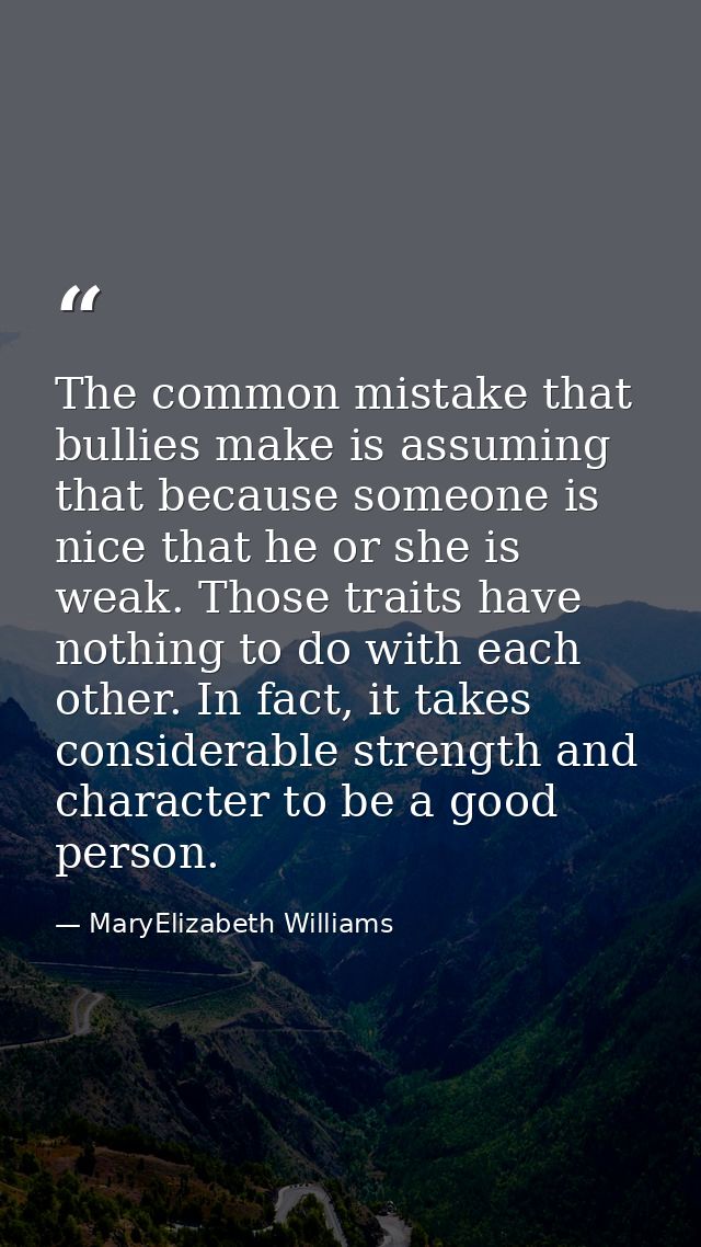 The common mistake that bullies make is assuming that because someone is nice that he or she is weak. Those traits have  — MaryElizabeth Williams