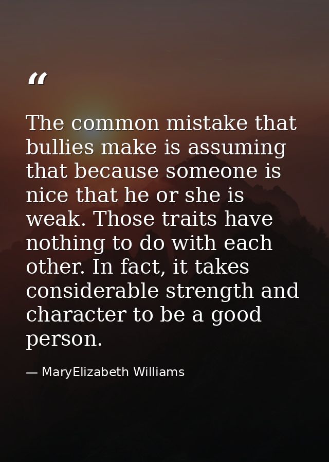 The common mistake that bullies make is assuming that because someone is nice that he or she is weak. Those traits have  — MaryElizabeth Williams