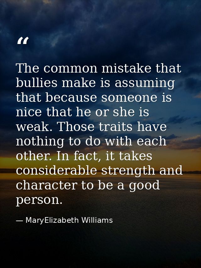 The common mistake that bullies make is assuming that because someone is nice that he or she is weak. Those traits have  — MaryElizabeth Williams