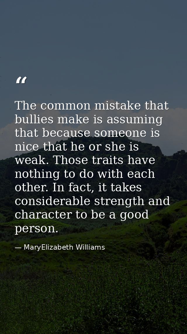 The common mistake that bullies make is assuming that because someone is nice that he or she is weak. Those traits have  — MaryElizabeth Williams