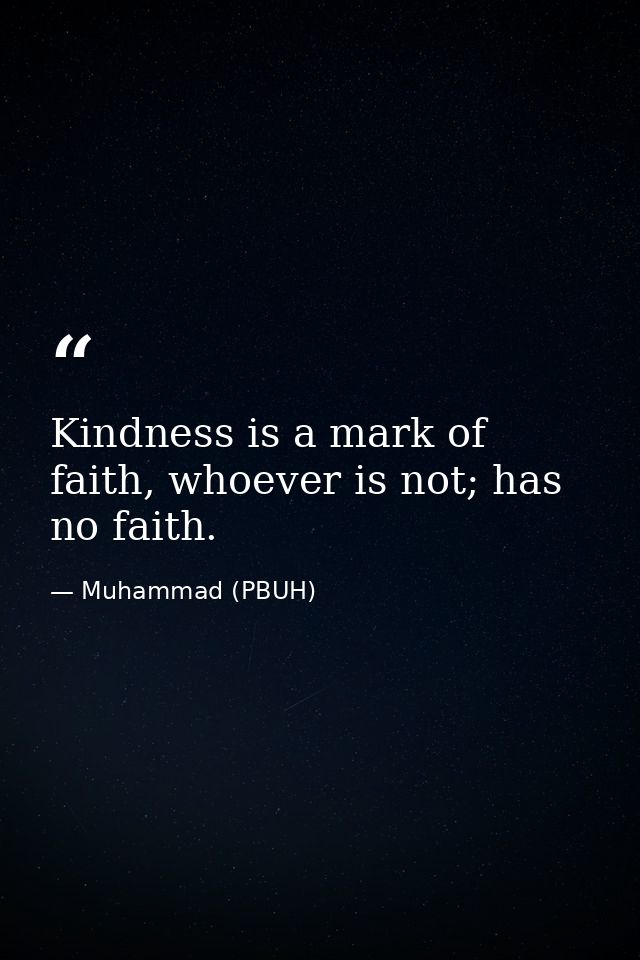 Kindness is a mark of faith, whoever is not; has no faith. — Muhammad (PBUH)
