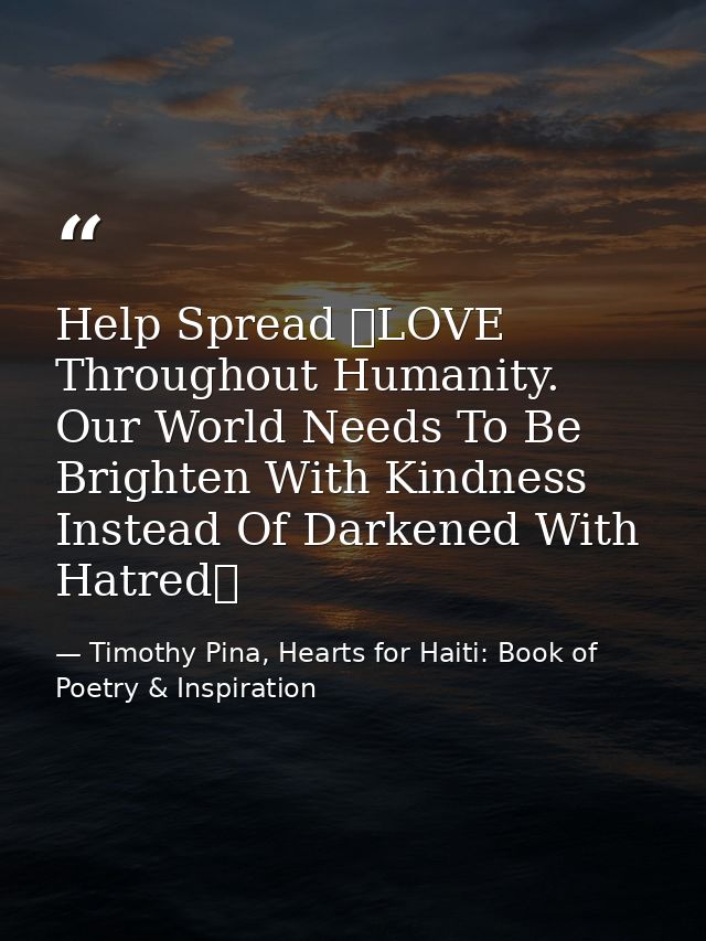 Help Spread ❤LOVE Throughout Humanity. Our World Needs To Be Brighten With Kindness Instead Of Darkened With Hatred✌   — Timothy Pina, Hearts for Haiti: Book of Poetry & Inspiration