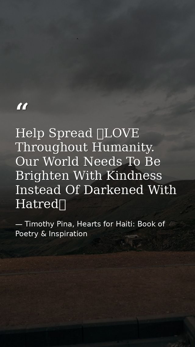 Help Spread ❤LOVE Throughout Humanity. Our World Needs To Be Brighten With Kindness Instead Of Darkened With Hatred✌   — Timothy Pina, Hearts for Haiti: Book of Poetry & Inspiration