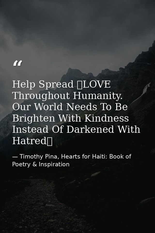 Help Spread ❤LOVE Throughout Humanity. Our World Needs To Be Brighten With Kindness Instead Of Darkened With Hatred✌   — Timothy Pina, Hearts for Haiti: Book of Poetry & Inspiration