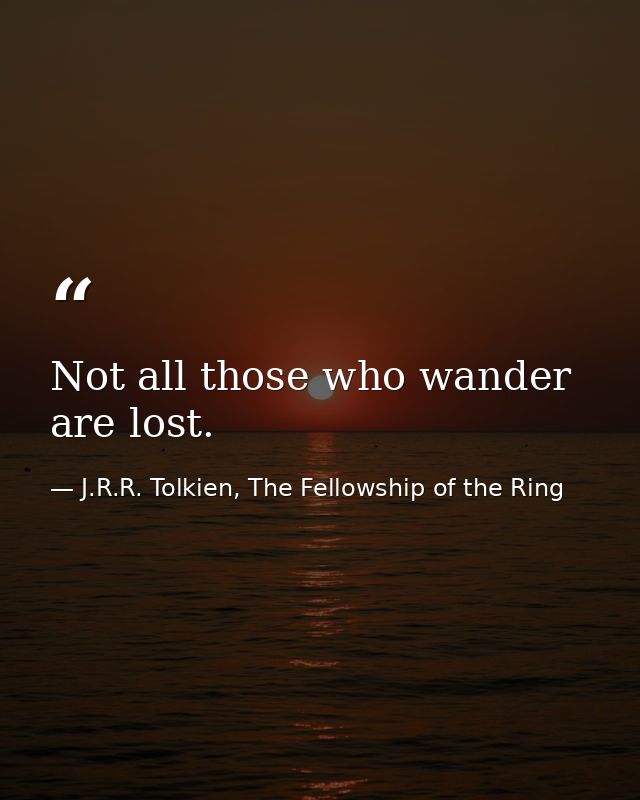 Not all those who wander are lost. — J.R.R. Tolkien, The Fellowship of the Ring