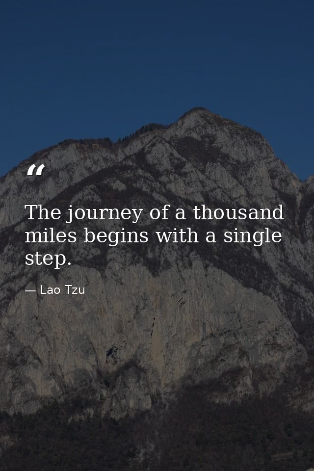 The journey of a thousand miles begins with a single step. — Lao Tzu