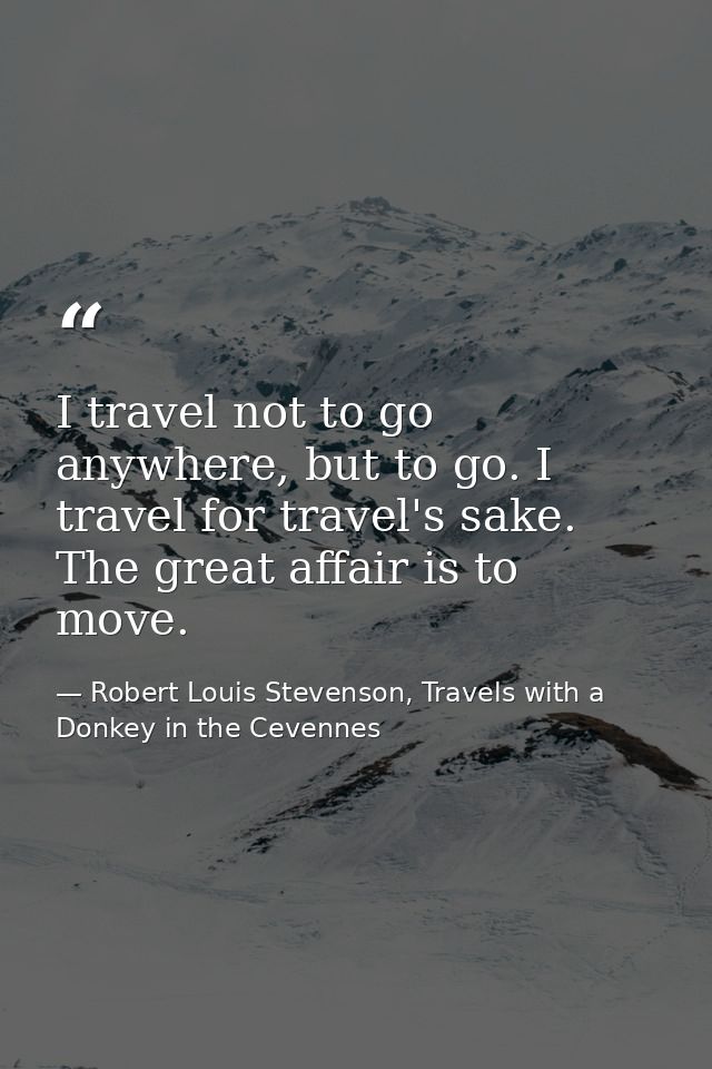I travel not to go anywhere, but to go. I travel for travel's sake. The great affair is to move. — Robert Louis Stevenson, Travels with a Donkey in the Cevennes