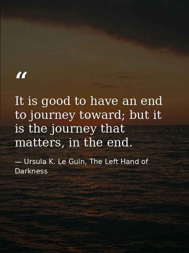 It is good to have an end to journey toward; but it is the journey that matters, in the end. — Ursula K. Le Guin, The Left Hand of Darkness