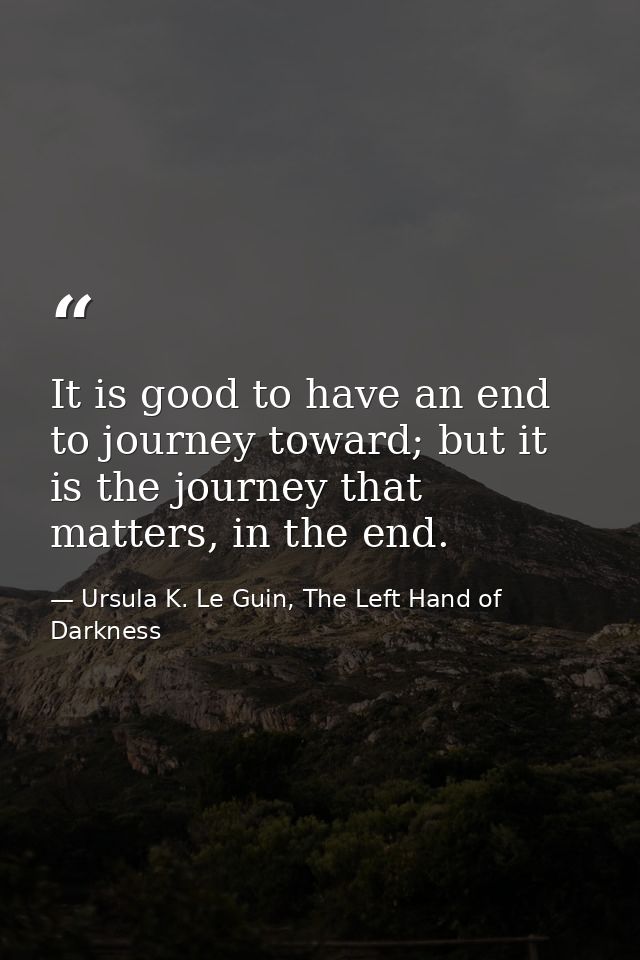 It is good to have an end to journey toward; but it is the journey that matters, in the end. — Ursula K. Le Guin, The Left Hand of Darkness