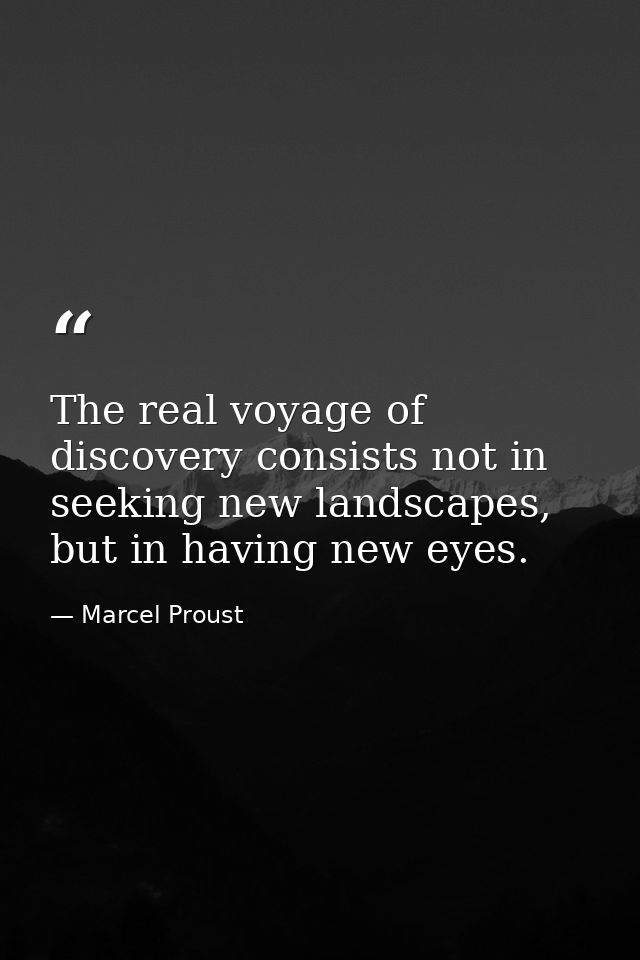 The real voyage of discovery consists not in seeking new landscapes, but in having new eyes. — Marcel Proust