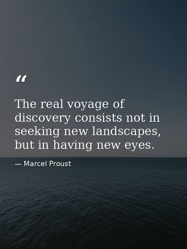The real voyage of discovery consists not in seeking new landscapes, but in having new eyes. — Marcel Proust