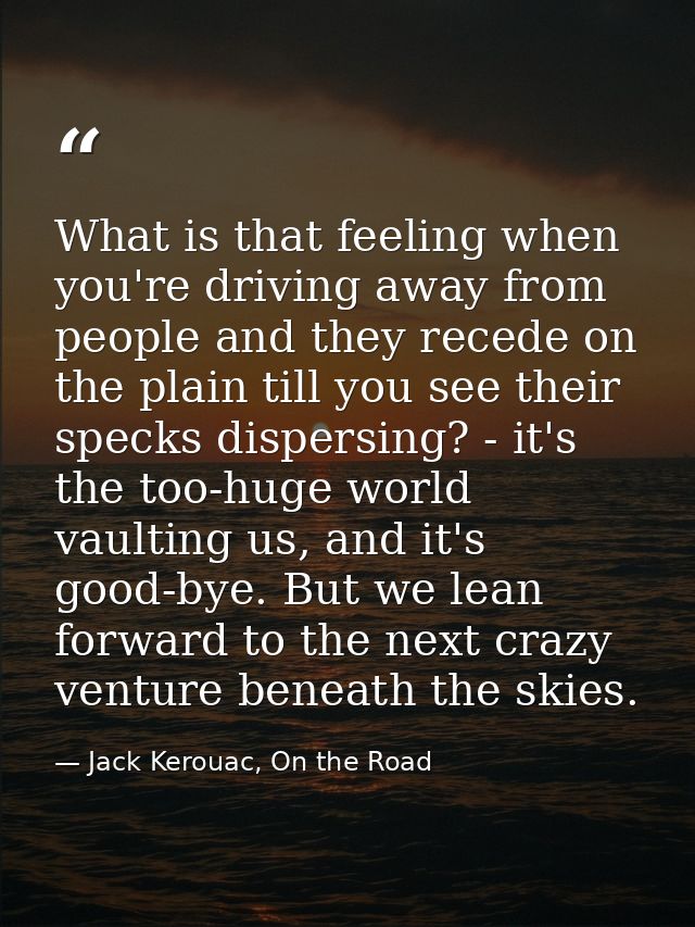 What is that feeling when you're driving away from people and they recede on the plain till you see their specks dispers — Jack Kerouac, On the Road