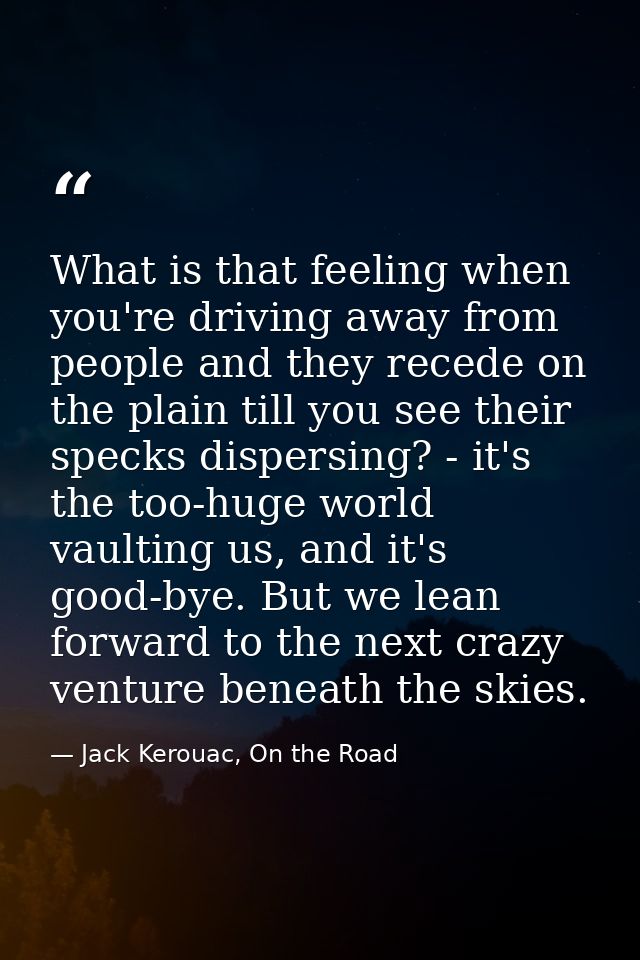 What is that feeling when you're driving away from people and they recede on the plain till you see their specks dispers — Jack Kerouac, On the Road