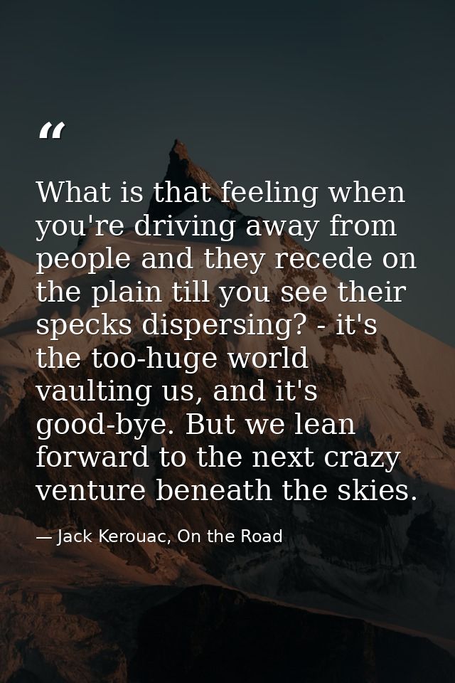 What is that feeling when you're driving away from people and they recede on the plain till you see their specks dispers — Jack Kerouac, On the Road