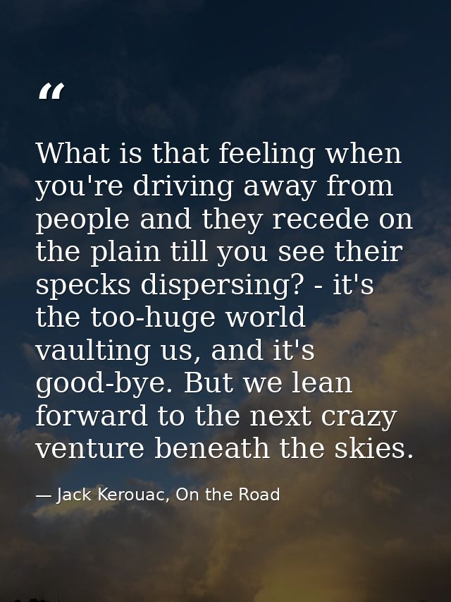 What is that feeling when you're driving away from people and they recede on the plain till you see their specks dispers — Jack Kerouac, On the Road