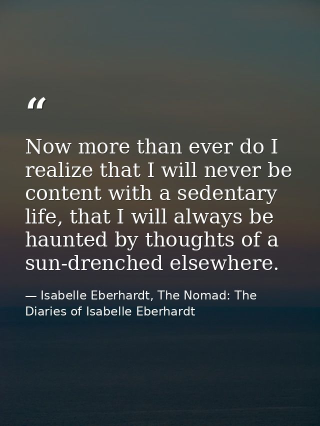 Now more than ever do I realize that I will never be content with a sedentary life, that I will always be haunted by tho — Isabelle Eberhardt, The Nomad: The Diaries of Isabelle Eberhardt