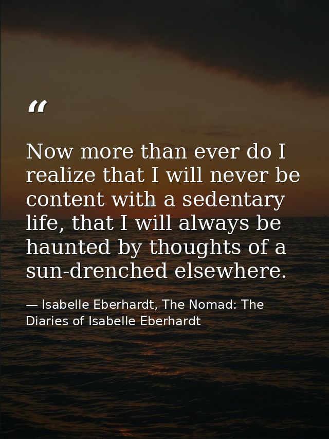 Now more than ever do I realize that I will never be content with a sedentary life, that I will always be haunted by tho — Isabelle Eberhardt, The Nomad: The Diaries of Isabelle Eberhardt