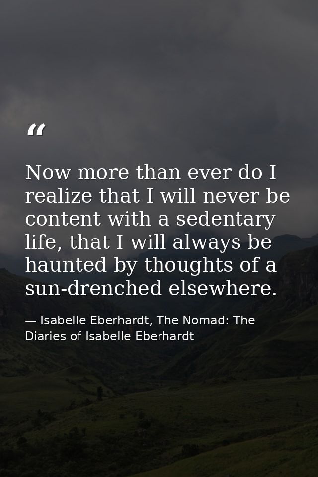 Now more than ever do I realize that I will never be content with a sedentary life, that I will always be haunted by tho — Isabelle Eberhardt, The Nomad: The Diaries of Isabelle Eberhardt