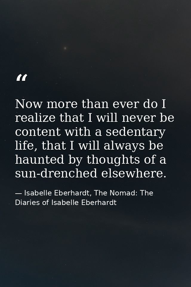 Now more than ever do I realize that I will never be content with a sedentary life, that I will always be haunted by tho — Isabelle Eberhardt, The Nomad: The Diaries of Isabelle Eberhardt
