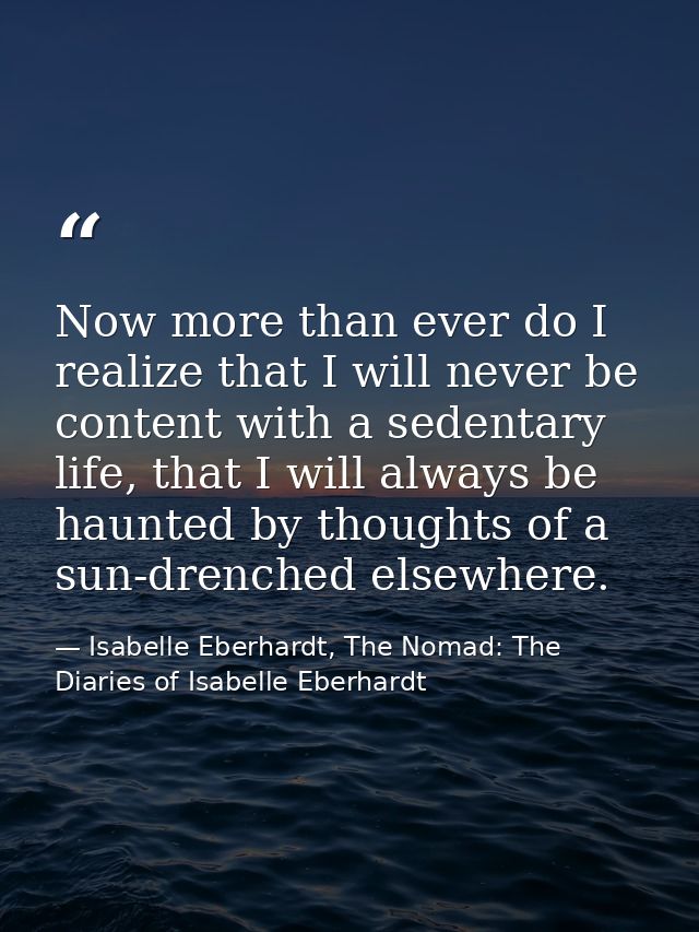 Now more than ever do I realize that I will never be content with a sedentary life, that I will always be haunted by tho — Isabelle Eberhardt, The Nomad: The Diaries of Isabelle Eberhardt