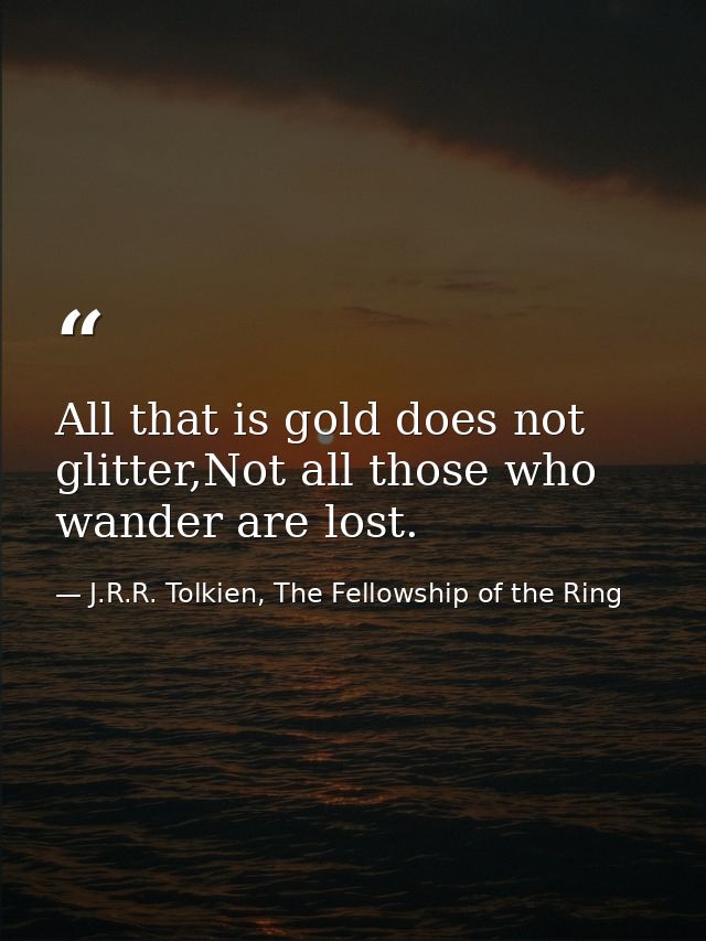 All that is gold does not glitter,Not all those who wander are lost. — J.R.R. Tolkien, The Fellowship of the Ring
