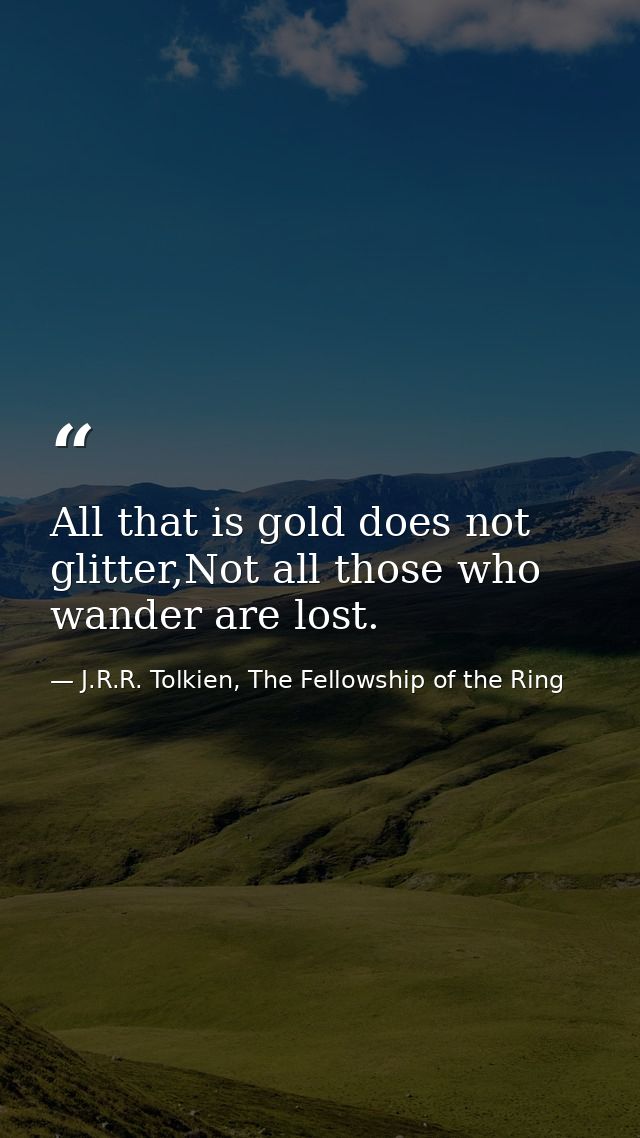 All that is gold does not glitter,Not all those who wander are lost. — J.R.R. Tolkien, The Fellowship of the Ring